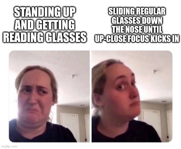. | SLIDING REGULAR GLASSES DOWN THE NOSE UNTIL UP-CLOSE FOCUS KICKS IN; STANDING UP AND GETTING READING GLASSES | image tagged in no yes lady,getting old | made w/ Imgflip meme maker