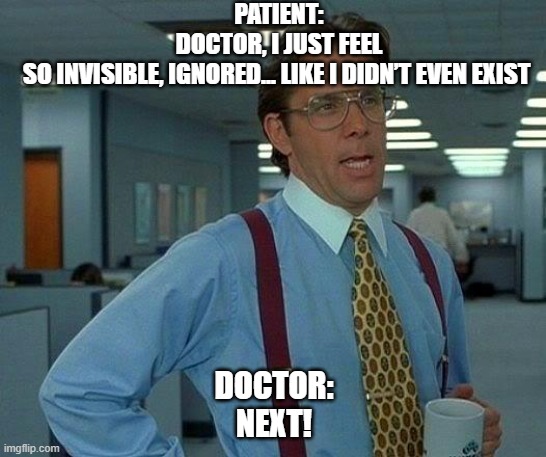 How I feel tho | PATIENT: DOCTOR, I JUST FEEL SO INVISIBLE, IGNORED… LIKE I DIDN’T EVEN EXIST; DOCTOR: NEXT! | image tagged in memes,that would be great | made w/ Imgflip meme maker