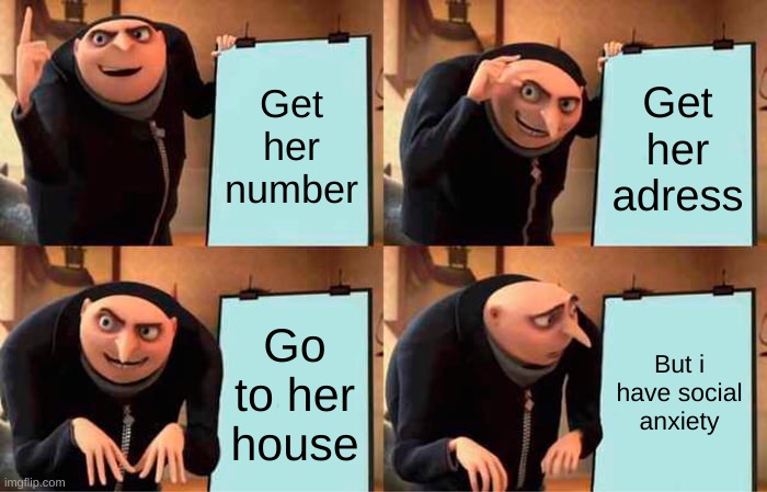 The grand plan..... | Get her number; Get her adress; Go to her house; But i have social anxiety | image tagged in memes,gru's plan | made w/ Imgflip meme maker