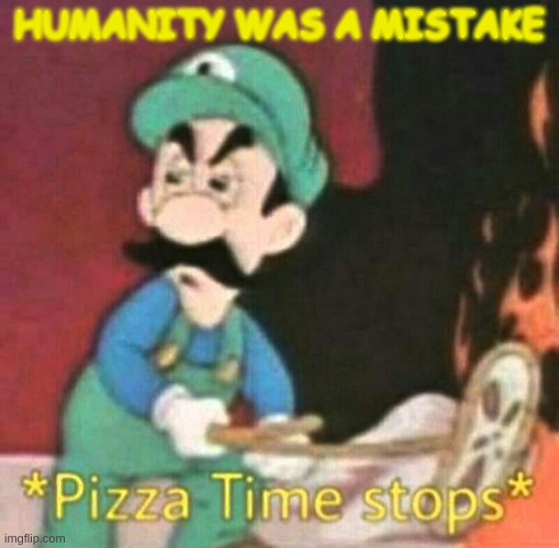 Pizza time stops | HUMANITY WAS A MISTAKE | image tagged in pizza time stops | made w/ Imgflip meme maker