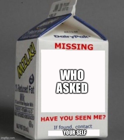 Milk carton | WHO 
ASKED; YOUR SELF | image tagged in milk carton | made w/ Imgflip meme maker