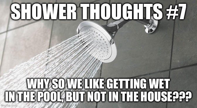 Shower thoughts #7 | SHOWER THOUGHTS #7; WHY SO WE LIKE GETTING WET IN THE POOL, BUT NOT IN THE HOUSE??? | image tagged in shower thoughts | made w/ Imgflip meme maker