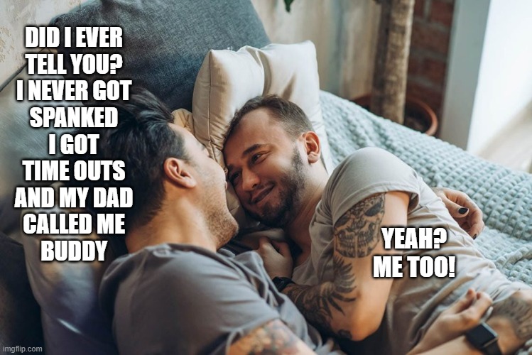 umm :\ | DID I EVER
TELL YOU?
I NEVER GOT
SPANKED
I GOT
TIME OUTS
AND MY DAD
CALLED ME
BUDDY; YEAH?
ME TOO! | image tagged in lbgtq,children,kids these days,bad parents,love,funny memes | made w/ Imgflip meme maker