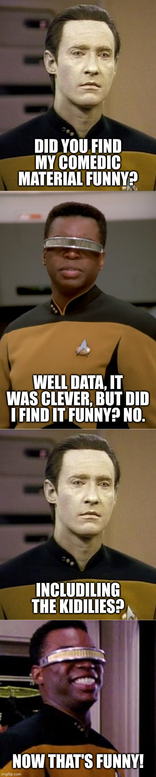 DID YOU FIND MY COMEDIC MATERIAL FUNNY? WELL DATA, IT WAS CLEVER, BUT DID I FIND IT FUNNY? NO. INCLUDILING THE KIDILIES? NOW THAT'S FUNNY! | image tagged in data,geordi | made w/ Imgflip meme maker