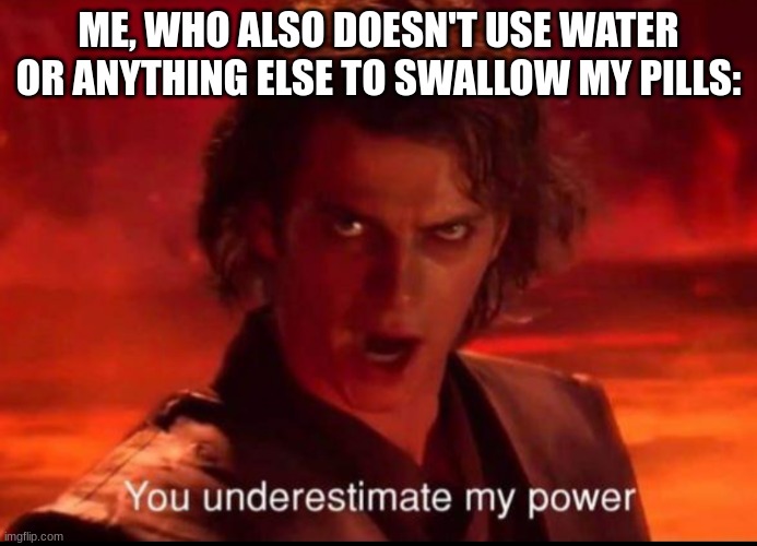 ME, WHO ALSO DOESN'T USE WATER OR ANYTHING ELSE TO SWALLOW MY PILLS: | image tagged in you underestimate my power | made w/ Imgflip meme maker