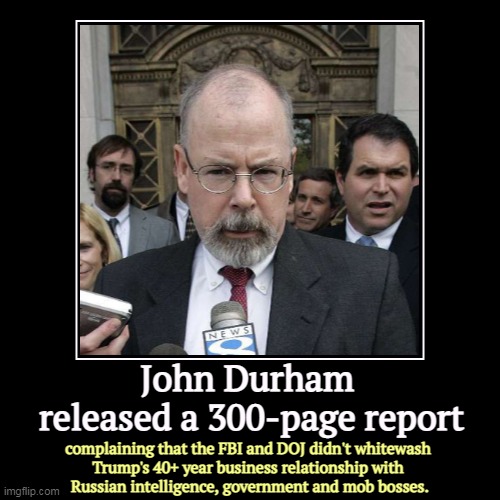 Four years and 7 million of your tax dollars. No Deep State, no left conspiracy, no crimes. Another complete bust for the GOP. | John Durham 
released a 300-page report | complaining that the FBI and DOJ didn't whitewash 
Trump's 40+ year business relationship with 
Ru | image tagged in funny,demotivationals,trump,russia,government,mob | made w/ Imgflip demotivational maker