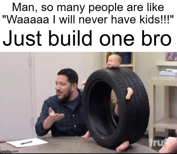 BOOOOBBB THE BUILDER CAN HE FIX IT? | Man, so many people are like "Waaaaa I will never have kids!!!"; Just build one bro | made w/ Imgflip meme maker