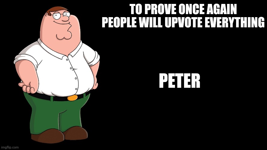 Peter Griffin explains | TO PROVE ONCE AGAIN PEOPLE WILL UPVOTE EVERYTHING; PETER | image tagged in peter griffin explains | made w/ Imgflip meme maker