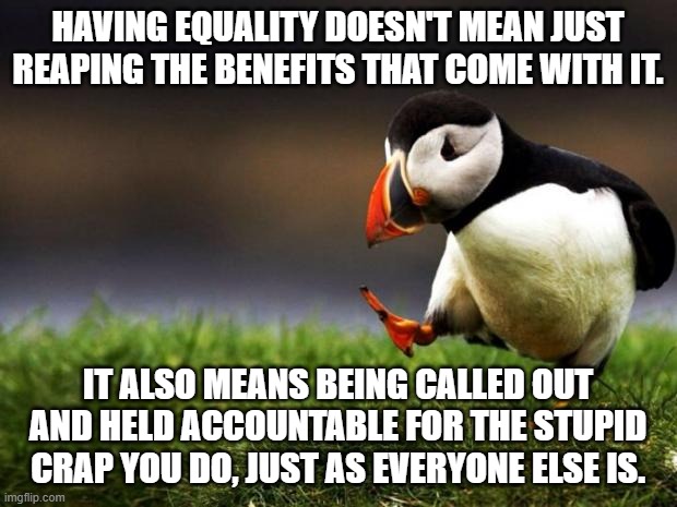 "Equality" | HAVING EQUALITY DOESN'T MEAN JUST REAPING THE BENEFITS THAT COME WITH IT. IT ALSO MEANS BEING CALLED OUT AND HELD ACCOUNTABLE FOR THE STUPID CRAP YOU DO, JUST AS EVERYONE ELSE IS. | image tagged in memes,unpopular opinion puffin,equality | made w/ Imgflip meme maker