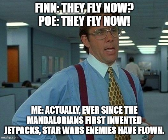 That Would Be Great | FINN: THEY FLY NOW?
POE: THEY FLY NOW! ME: ACTUALLY, EVER SINCE THE MANDALORIANS FIRST INVENTED JETPACKS, STAR WARS ENEMIES HAVE FLOWN. | image tagged in memes,that would be great | made w/ Imgflip meme maker