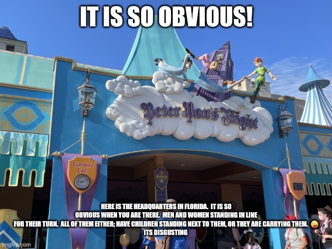 Guide to Peter Pan's Flight at Magic Kingdom | IT IS SO OBVIOUS! HERE IS THE HEADQUARTERS IN FLORIDA.  IT IS SO OBVIOUS WHEN YOU ARE THERE.  MEN AND WOMEN STANDING IN LINE FOR THEIR TURN. | image tagged in guide to peter pan's flight at magic kingdom | made w/ Imgflip meme maker