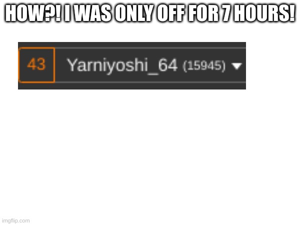 HOW?! I WAS ONLY OFF FOR 7 HOURS! | image tagged in wut | made w/ Imgflip meme maker