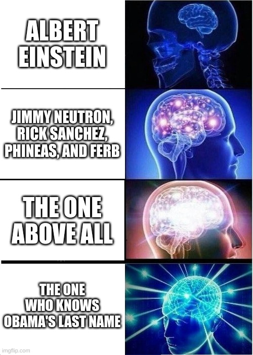 Expanding brain(extreme edition) | ALBERT EINSTEIN; JIMMY NEUTRON, RICK SANCHEZ, PHINEAS, AND FERB; THE ONE ABOVE ALL; THE ONE WHO KNOWS OBAMA'S LAST NAME | image tagged in memes,expanding brain,barack obama,smart,big brain,big brain time | made w/ Imgflip meme maker