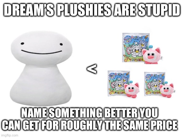 name something better you can get for roughly the same price | DREAM’S PLUSHIES ARE STUPID; <; NAME SOMETHING BETTER YOU CAN GET FOR ROUGHLY THE SAME PRICE | made w/ Imgflip meme maker