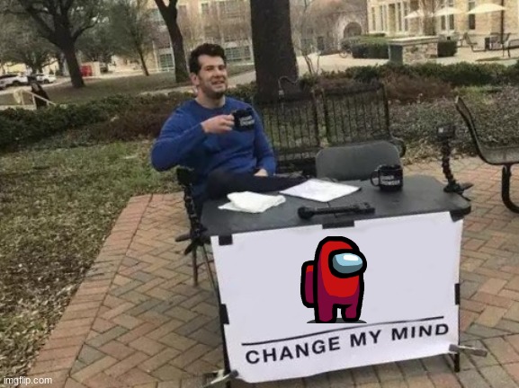 hehehehe | image tagged in memes,change my mind | made w/ Imgflip meme maker