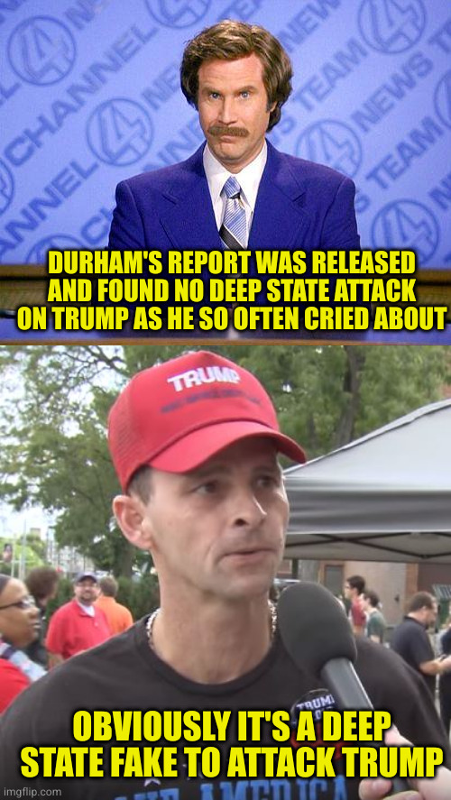 You would have better luck at the getting hit on the head room than getting through to trump supporters | DURHAM'S REPORT WAS RELEASED AND FOUND NO DEEP STATE ATTACK ON TRUMP AS HE SO OFTEN CRIED ABOUT; OBVIOUSLY IT'S A DEEP STATE FAKE TO ATTACK TRUMP | image tagged in anchorman news update,trump supporter | made w/ Imgflip meme maker