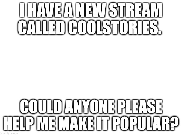 Please help me! | I HAVE A NEW STREAM CALLED COOLSTORIES. COULD ANYONE PLEASE HELP ME MAKE IT POPULAR? | image tagged in please | made w/ Imgflip meme maker