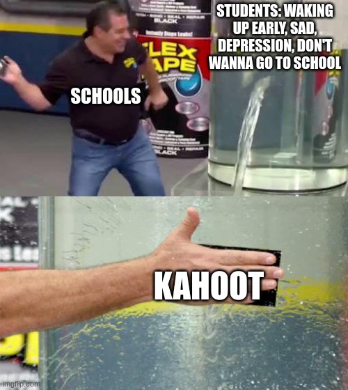Kahoot Da GOAT | STUDENTS: WAKING UP EARLY, SAD, DEPRESSION, DON'T WANNA GO TO SCHOOL; SCHOOLS; KAHOOT | image tagged in flex tape | made w/ Imgflip meme maker