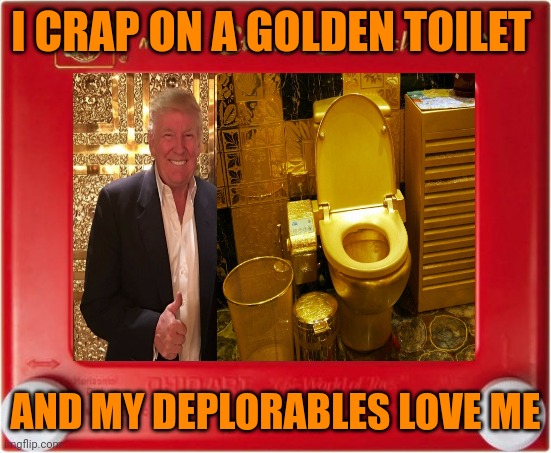 I CRAP ON A GOLDEN TOILET AND MY DEPLORABLES LOVE ME | made w/ Imgflip meme maker