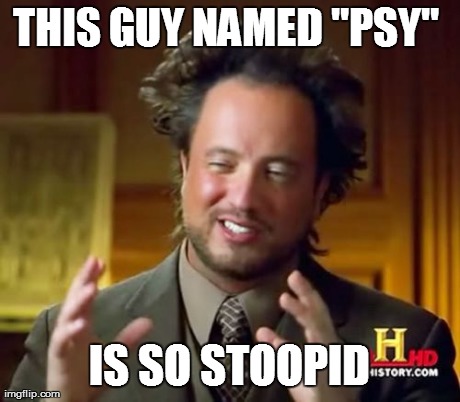 Ancient Aliens Meme | THIS GUY NAMED "PSY"
 IS SO STOOPID | image tagged in memes,ancient aliens | made w/ Imgflip meme maker