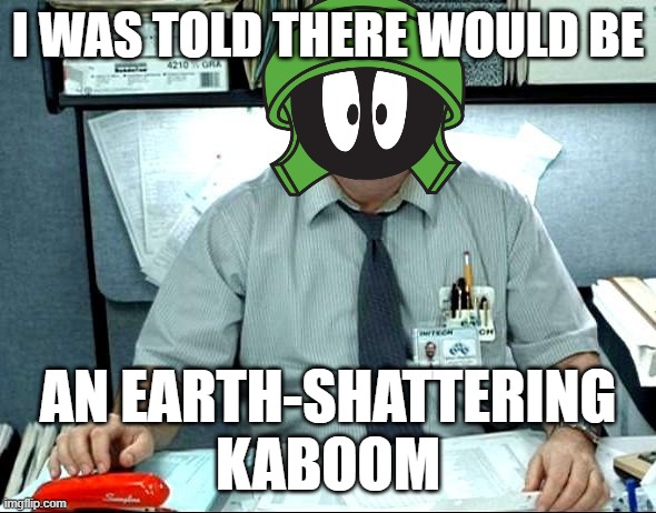 I Was Told There Would Be | I WAS TOLD THERE WOULD BE; AN EARTH-SHATTERING KABOOM | image tagged in memes,i was told there would be | made w/ Imgflip meme maker