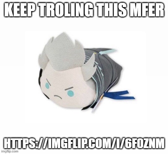 https://imgflip.com/i/6f0znm | KEEP TROLING THIS MFER; HTTPS://IMGFLIP.COM/I/6F0ZNM | image tagged in vergil plush | made w/ Imgflip meme maker