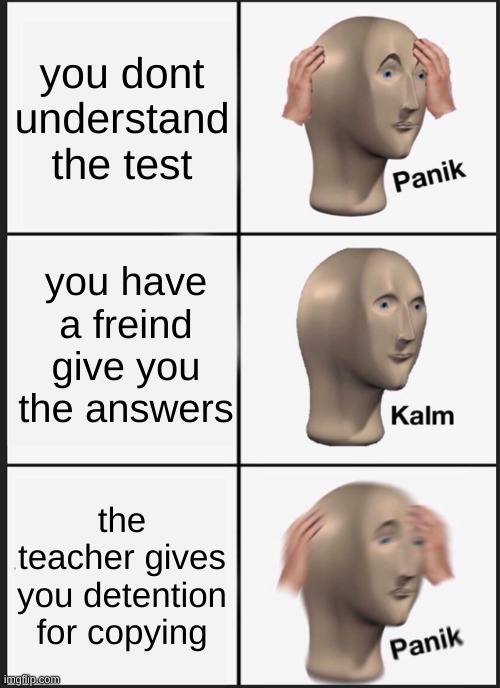 Panik Kalm Panik | you dont understand the test; you have a freind give you the answers; the teacher gives you detention for copying | image tagged in memes,panik kalm panik | made w/ Imgflip meme maker