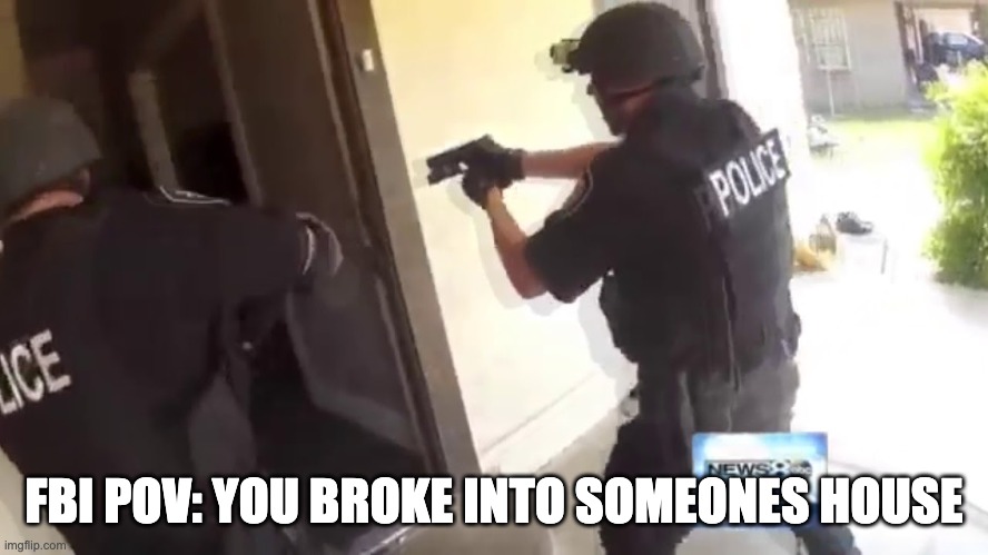 FBI OPEN UP | FBI POV: YOU BROKE INTO SOMEONES HOUSE | image tagged in fbi open up | made w/ Imgflip meme maker