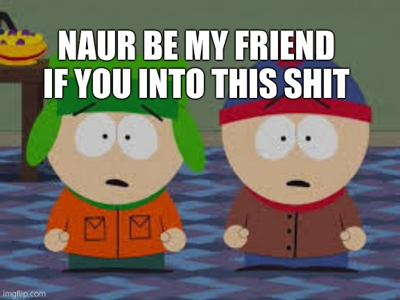 omg we killed kenny | NAUR BE MY FRIEND IF YOU INTO THIS SHIT | made w/ Imgflip meme maker