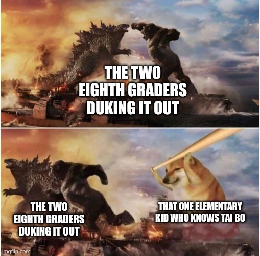 Kong Godzilla Doge | THE TWO EIGHTH GRADERS DUKING IT OUT; THAT ONE ELEMENTARY KID WHO KNOWS TAI BO; THE TWO EIGHTH GRADERS DUKING IT OUT | image tagged in kong godzilla doge | made w/ Imgflip meme maker
