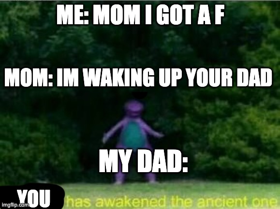 Whomst has awakened the ancient one | ME: MOM I GOT A F; MOM: IM WAKING UP YOUR DAD; MY DAD:; YOU | image tagged in whomst has awakened the ancient one | made w/ Imgflip meme maker