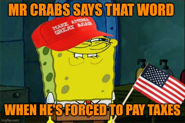 SpongeTrump SquarePants | MR CRABS SAYS THAT WORD WHEN HE'S FORCED TO PAY TAXES | image tagged in spongetrump squarepants | made w/ Imgflip meme maker