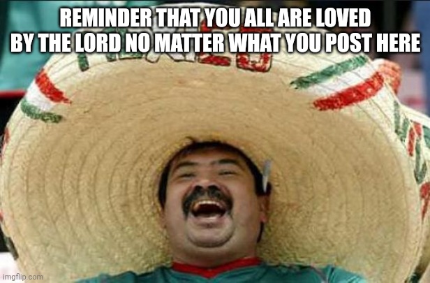 mexican word of the day | REMINDER THAT YOU ALL ARE LOVED BY THE LORD NO MATTER WHAT YOU POST HERE | image tagged in mexican word of the day | made w/ Imgflip meme maker