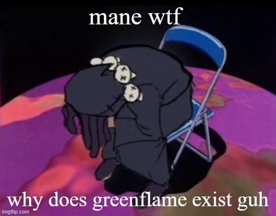 dead licorice cookie | mane wtf; why does greenflame exist guh | image tagged in dead licorice cookie | made w/ Imgflip meme maker