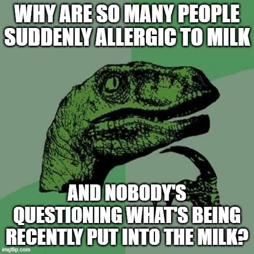 I have no idea, but I am questioning as someone who very recently became "allergic" to milk. | WHY ARE SO MANY PEOPLE SUDDENLY ALLERGIC TO MILK; AND NOBODY'S QUESTIONING WHAT'S BEING RECENTLY PUT INTO THE MILK? | image tagged in memes,philosoraptor | made w/ Imgflip meme maker