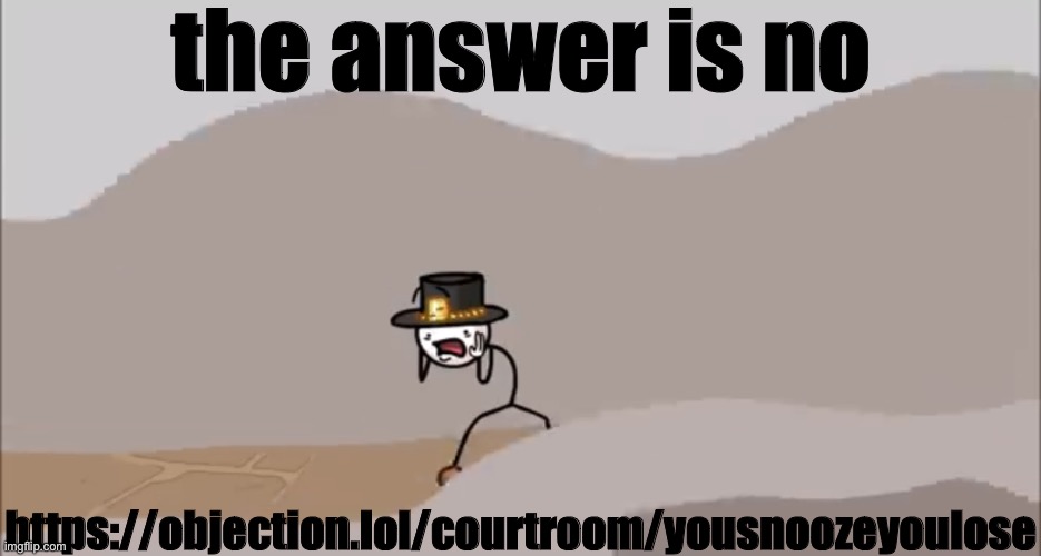 Henry Stickmin being surprised | the answer is no; https://objection.lol/courtroom/yousnoozeyoulose | image tagged in henry stickmin being surprised | made w/ Imgflip meme maker