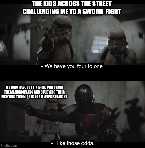 Four to One | THE KIDS ACROSS THE STREET CHALLENGING ME TO A SWORD  FIGHT; ME WHO HAS JUST FINISHED WATCHING THE MANDALORIANS AND STUDYING THEIR FIGHTING TECHNIQUES FOR A WEEK STRAIGHT | image tagged in four to one | made w/ Imgflip meme maker