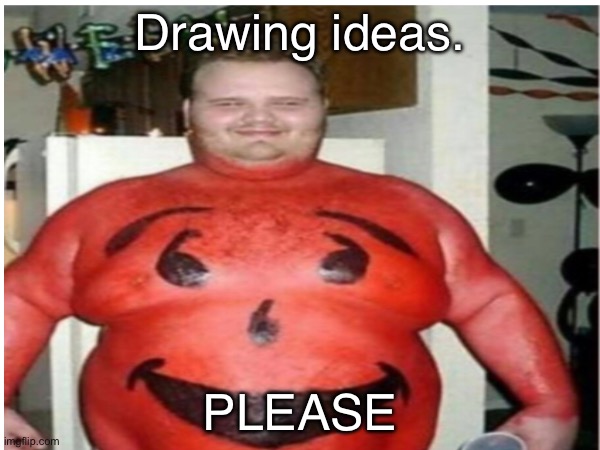 Sorry ? asking again :p | Drawing ideas. PLEASE | image tagged in uhh,kool aid,drawings,i need ideas | made w/ Imgflip meme maker