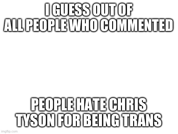 What did I expect, this is MSMG | I GUESS OUT OF ALL PEOPLE WHO COMMENTED; PEOPLE HATE CHRIS TYSON FOR BEING TRANS | made w/ Imgflip meme maker