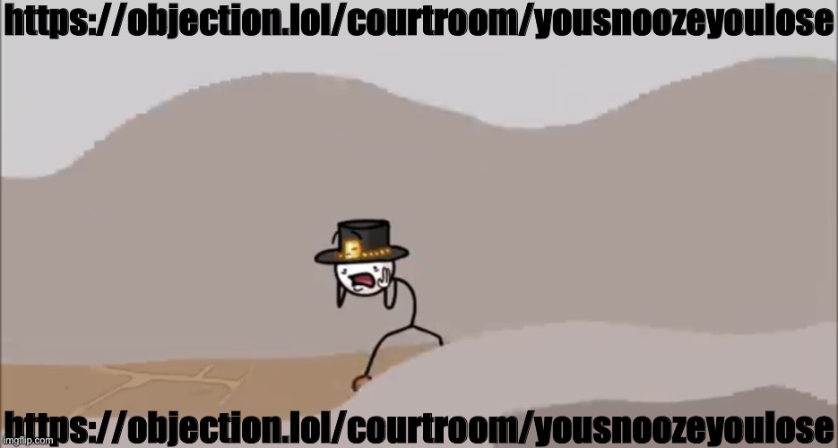 https://objection.lol/courtroom/yousnoozeyoulose | https://objection.lol/courtroom/yousnoozeyoulose; https://objection.lol/courtroom/yousnoozeyoulose | image tagged in henry stickmin being surprised | made w/ Imgflip meme maker