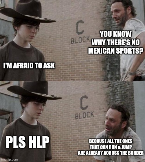 Rick and Carl | YOU KNOW WHY THERE'S NO MEXICAN SPORTS? I'M AFRAID TO ASK; BECAUSE ALL THE ONES THAT CAN RUN & JUMP ARE ALREADY ACROSS THE BORDER; PLS HLP | image tagged in memes,rick and carl | made w/ Imgflip meme maker