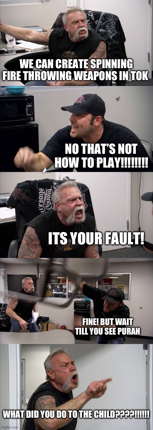 *coughs* | WE CAN CREATE SPINNING FIRE THROWING WEAPONS IN TOK; NO THAT’S NOT HOW TO PLAY!!!!!!!! ITS YOUR FAULT! FINE! BUT WAIT TILL YOU SEE PURAH; WHAT DID YOU DO TO THE CHILD????!!!!!! | image tagged in memes,american chopper argument | made w/ Imgflip meme maker