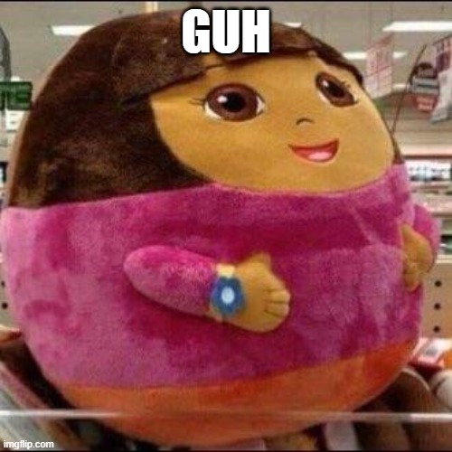 Fat Dora | GUH | image tagged in fat dora | made w/ Imgflip meme maker