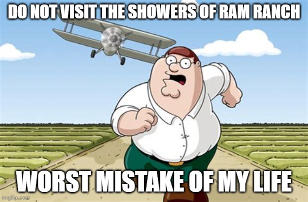 Worst mistake of my life | DO NOT VISIT THE SHOWERS OF RAM RANCH; WORST MISTAKE OF MY LIFE | image tagged in worst mistake of my life | made w/ Imgflip meme maker