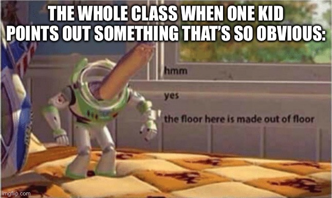 hmm yes the floor here is made out of floor | THE WHOLE CLASS WHEN ONE KID POINTS OUT SOMETHING THAT’S SO OBVIOUS: | image tagged in hmm yes the floor here is made out of floor | made w/ Imgflip meme maker