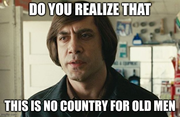 This Is No Country For Old Men | DO YOU REALIZE THAT; THIS IS NO COUNTRY FOR OLD MEN | image tagged in no country for old men - anton chigurh | made w/ Imgflip meme maker