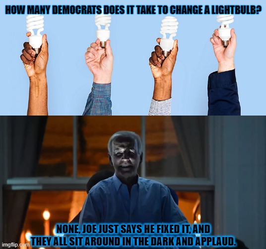 HOW MANY DEMOCRATS DOES IT TAKE TO CHANGE A LIGHTBULB? NONE, JOE JUST SAYS HE FIXED IT, AND THEY ALL SIT AROUND IN THE DARK AND APPLAUD. | made w/ Imgflip meme maker