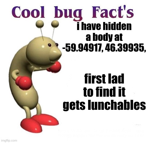 fr no cap and ill throw in those pizza flavored goldfish | i have hidden a body at -59.94917, 46.39935, first lad to find it gets lunchables | image tagged in cool bug facts | made w/ Imgflip meme maker