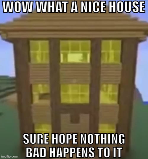 WOW WHAT A NICE HOUSE; SURE HOPE NOTHING BAD HAPPENS TO IT | made w/ Imgflip meme maker