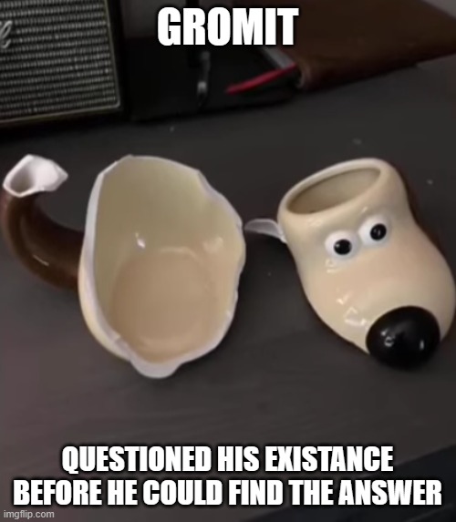 shattered gromit mug | GROMIT QUESTIONED HIS EXISTANCE BEFORE HE COULD FIND THE ANSWER | image tagged in shattered gromit mug | made w/ Imgflip meme maker